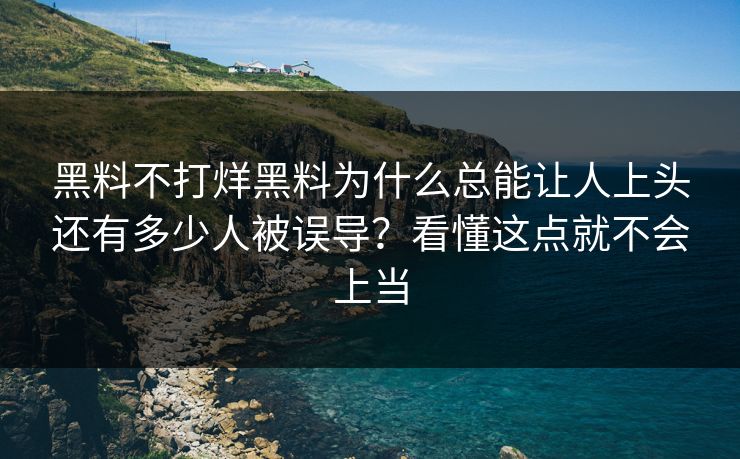 黑料不打烊黑料为什么总能让人上头还有多少人被误导？看懂这点就不会上当