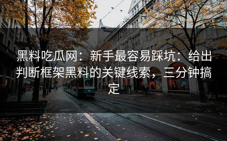 黑料吃瓜网：新手最容易踩坑：给出判断框架黑料的关键线索，三分钟搞定